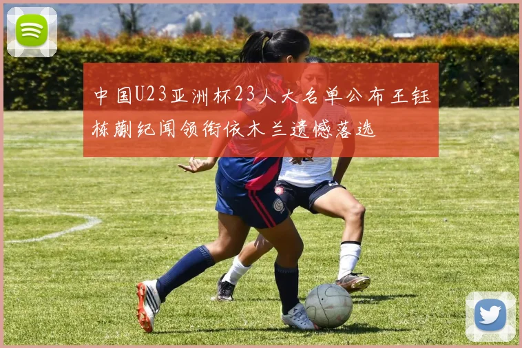 中国U23亚洲杯23人大名单公布王钰栋蒯纪闻领衔依木兰遗憾落选