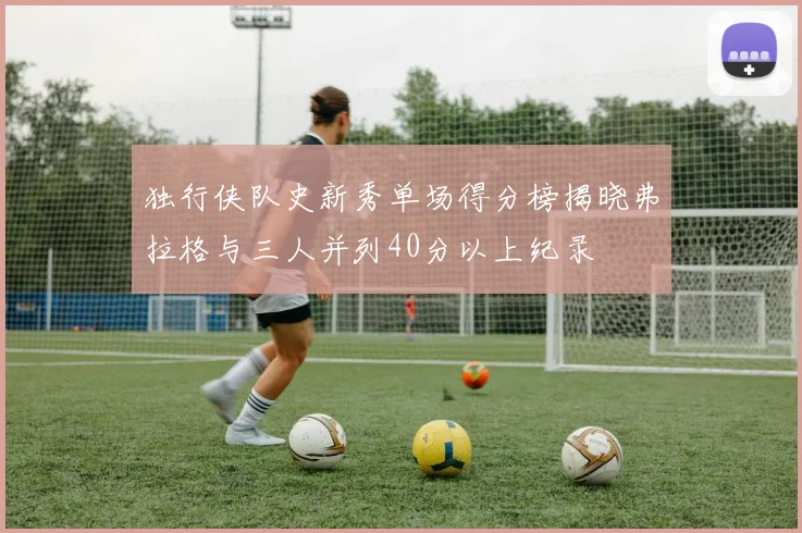 独行侠队史新秀单场得分榜揭晓弗拉格与三人并列40分以上纪录