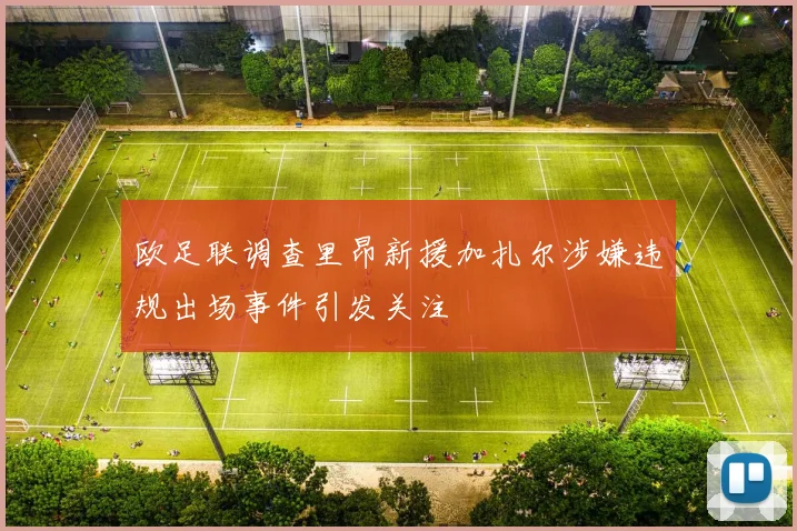 欧足联调查里昂新援加扎尔涉嫌违规出场事件引发关注