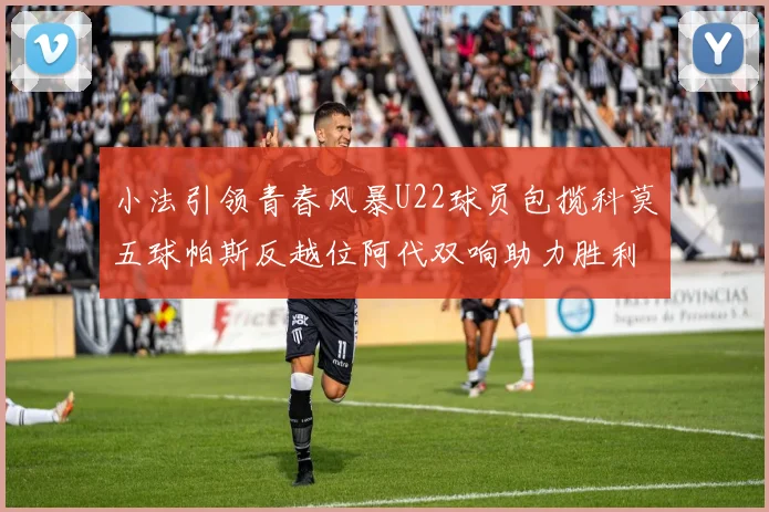 小法引领青春风暴U22球员包揽科莫五球帕斯反越位阿代双响助力胜利
