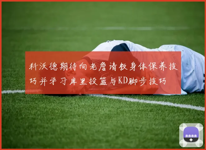 科沃德期待向老詹请教身体保养技巧并学习库里投篮与KD脚步技巧