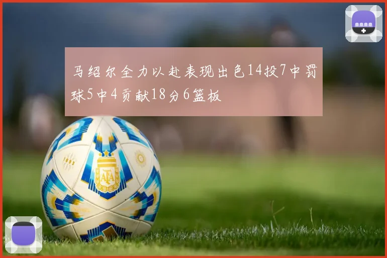 马绍尔全力以赴表现出色14投7中罚球5中4贡献18分6篮板