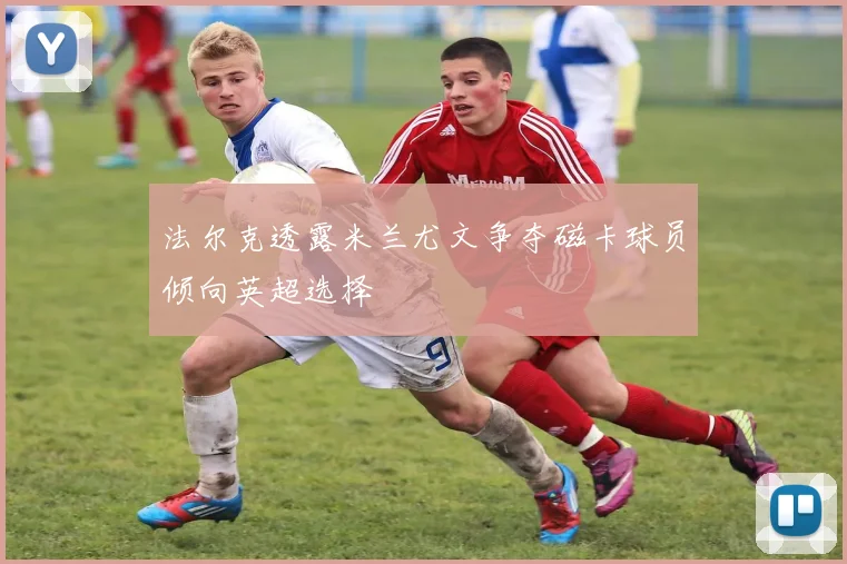 法尔克透露米兰尤文争夺磁卡球员倾向英超选择