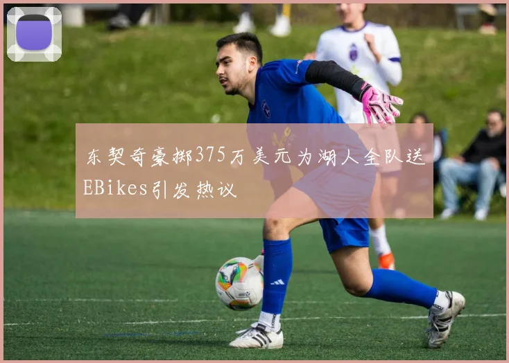 东契奇豪掷375万美元为湖人全队送EBikes引发热议