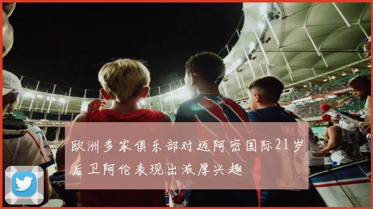 欧洲多家俱乐部对迈阿密国际21岁后卫阿伦表现出浓厚兴趣