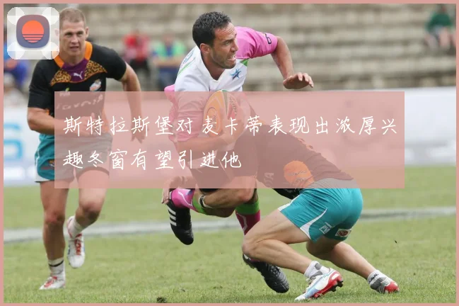 斯特拉斯堡对麦卡蒂表现出浓厚兴趣冬窗有望引进他