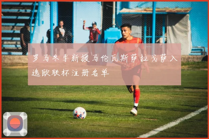 罗马冬季新援马伦瓦斯萨拉戈萨入选欧联杯注册名单