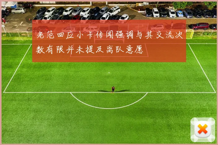 老范回应小卡传闻强调与其交流次数有限并未提及离队意愿