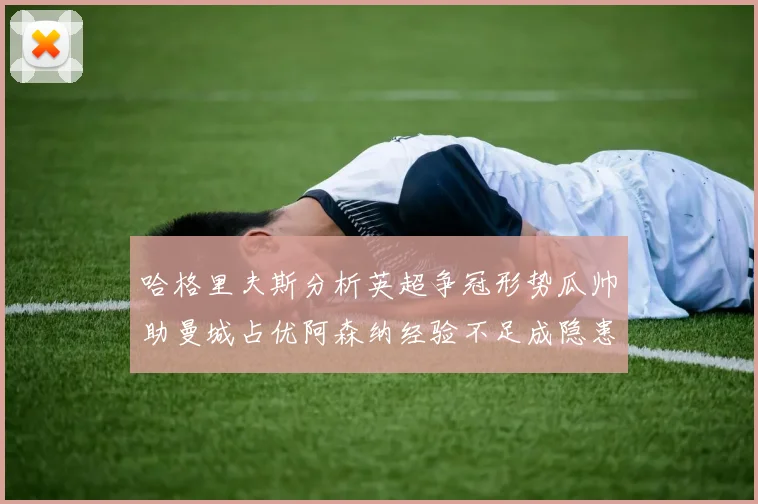 哈格里夫斯分析英超争冠形势瓜帅助曼城占优阿森纳经验不足成隐患