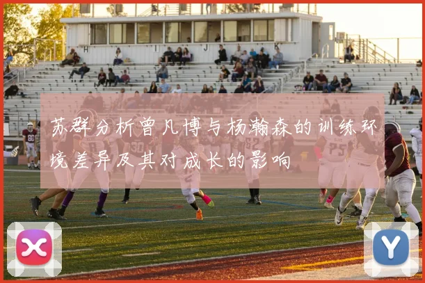 苏群分析曾凡博与杨瀚森的训练环境差异及其对成长的影响