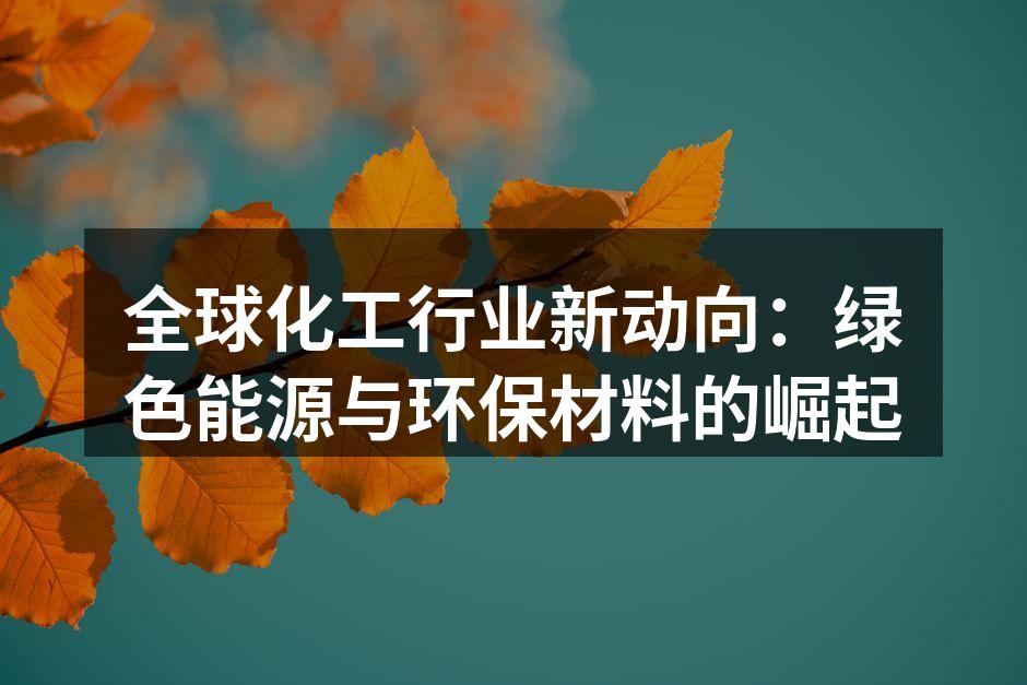 全球化工行业新动向：绿色能源与环保材料的崛起