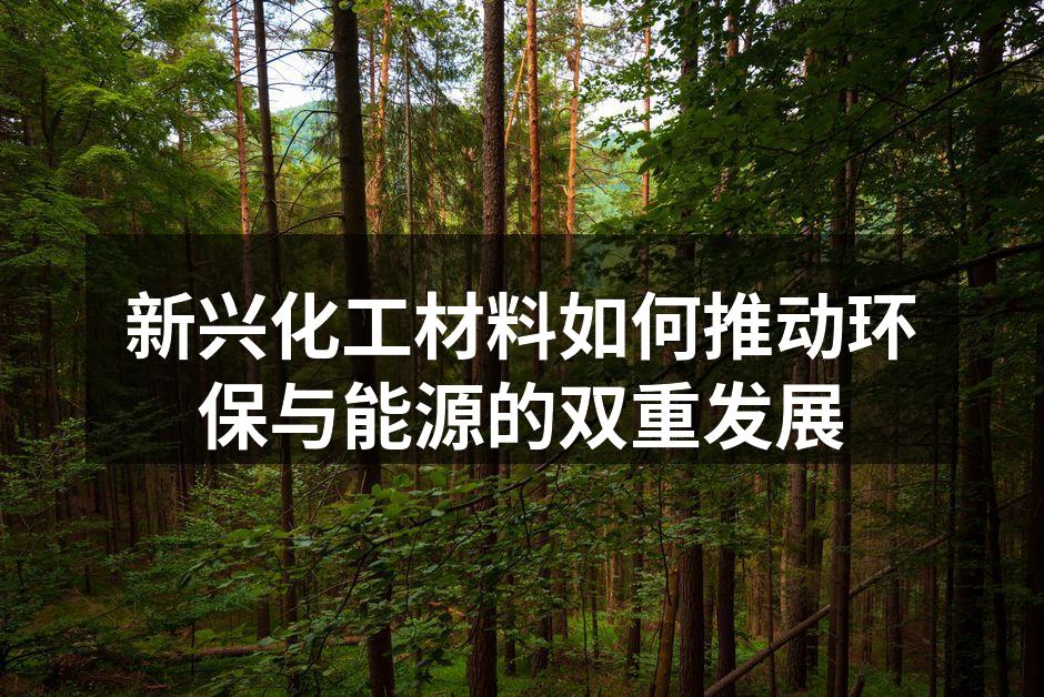新兴化工材料如何推动环保与能源的双重发展